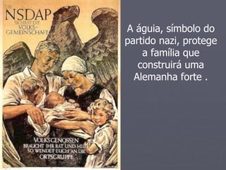A águia, símbolo do
partido nazi, protege
    a família que
   construirá uma
  Alemanha forte .
 