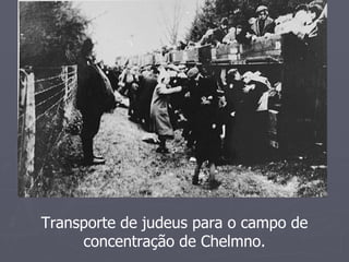 Transporte de judeus para o campo de
     concentração de Chelmno.
 