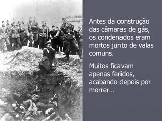 Antes da construção
das câmaras de gás,
os condenados eram
mortos junto de valas
comuns.
Muitos ficavam
apenas feridos,
acabando depois por
morrer…
 