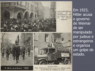 Em 1923,
Hitler acusa
o governo
de Weimar
de ser
manipulado
por judeus e
estrangeiros
e organiza
um golpe de
estado.
 