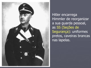 Hitler encarrega
Himmler de reorganizar
a sua guarda pessoal,
as SS (Seções de
Segurança): uniformes
pretos, caveiras brancas
nas lapelas.
 
