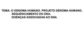 TEMA: O GENOMA HUMANO. PROJETO GENOMA HUMANO.
SEQUENCIAMENTO DO DNA.
DOENÇAS ASSOCIADAS AO DNA.
 