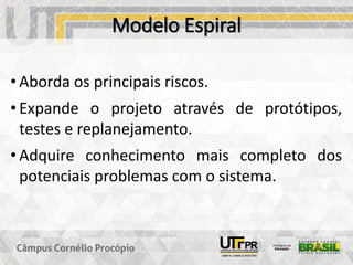 Modelo Espiral
• Aborda os principais riscos.
• Expande o projeto através de protótipos,
testes e replanejamento.
• Adquire conhecimento mais completo dos
potenciais problemas com o sistema.
 