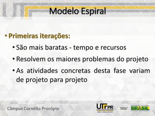Modelo Espiral
• Primeiras iterações:
• São mais baratas - tempo e recursos
• Resolvem os maiores problemas do projeto
• As atividades concretas desta fase variam
de projeto para projeto
 