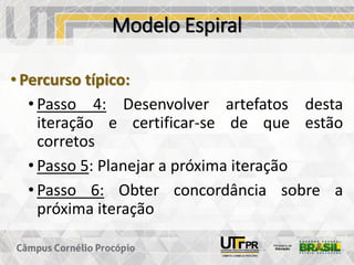 Modelo Espiral
• Percurso típico:
• Passo 4: Desenvolver artefatos desta
iteração e certificar-se de que estão
corretos
• Passo 5: Planejar a próxima iteração
• Passo 6: Obter concordância sobre a
próxima iteração
 