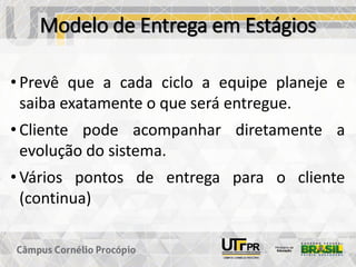Modelo de Entrega em Estágios
• Prevê que a cada ciclo a equipe planeje e
saiba exatamente o que será entregue.
• Cliente pode acompanhar diretamente a
evolução do sistema.
• Vários pontos de entrega para o cliente
(continua)
 