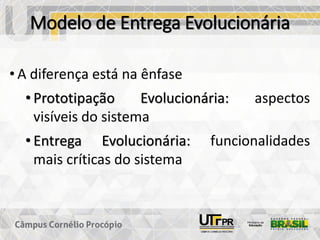 Modelo de Entrega Evolucionária
• A diferença está na ênfase
• Prototipação Evolucionária: aspectos
visíveis do sistema
• Entrega Evolucionária: funcionalidades
mais críticas do sistema
 