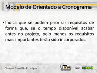 Modelo de Orientado a Cronograma
• Indica que se podem priorizar requisitos de
forma que, se o tempo disponível acabar
antes do projeto, pelo menos os requisitos
mais importantes terão sido incorporados.
 