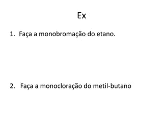 Ex
1. Faça a monobromação do etano.
2. Faça a monocloração do metil-butano
 