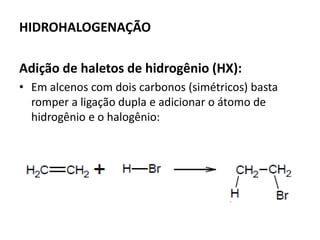 HIDROHALOGENAÇÃO
Adição de haletos de hidrogênio (HX):
• Em alcenos com dois carbonos (simétricos) basta
romper a ligação dupla e adicionar o átomo de
hidrogênio e o halogênio:
 