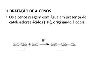 HIDRATAÇÃO DE ALCENOS
• Os alcenos reagem com água em presença de
catalisadores ácidos (H+), originando álcoois.
 