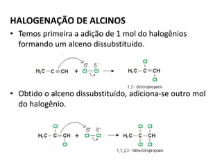 HALOGENAÇÃO DE ALCINOS
• Temos primeira a adição de 1 mol do halogênios
formando um alceno dissubstituído.
• Obtido o alceno dissubstituído, adiciona-se outro mol
do halogênio.
 