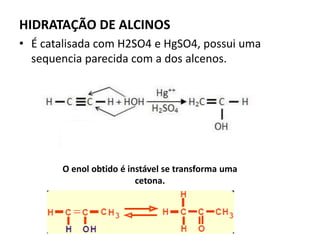 HIDRATAÇÃO DE ALCINOS
• É catalisada com H2SO4 e HgSO4, possui uma
sequencia parecida com a dos alcenos.
O enol obtido é instável se transforma uma
cetona.
 
