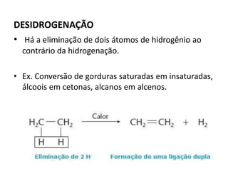 DESIDROGENAÇÃO
• Há a eliminação de dois átomos de hidrogênio ao
contrário da hidrogenação.
• Ex. Conversão de gorduras saturadas em insaturadas,
álcoois em cetonas, alcanos em alcenos.
 