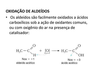 OXIDAÇÃO DE ALDEÍDOS
• Os aldeídos são facilmente oxidados a ácidos
carboxílicos sob a ação de oxidantes comuns,
ou com oxigênio do ar na presença de
catalisador:
 
