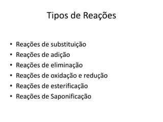 Tipos de Reações
• Reações de substituição
• Reações de adição
• Reações de eliminação
• Reações de oxidação e redução
• Reações de esterificação
• Reações de Saponificação
 