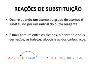 REAÇÕES DE SUBSTITUIÇÃO
• Ocorre quando um átomo ou grupo de átomos é
substituído por um radical do outro reagente.
• É mais comum entre os alcanos, o benzeno e seus
derivados, os haletos, álcoois e ácidos carboxílicos.
H 3 C C H 2 B r NaOH+ H 3 C C H 2 O H + NaBr
 