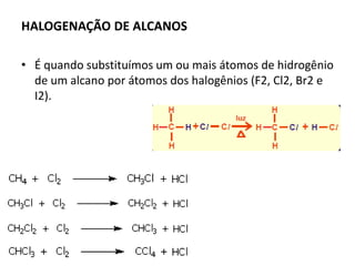 HALOGENAÇÃO DE ALCANOS
• É quando substituímos um ou mais átomos de hidrogênio
de um alcano por átomos dos halogênios (F2, Cl2, Br2 e
I2).
 