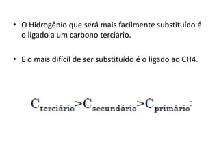 • O Hidrogênio que será mais facilmente substituído é
o ligado a um carbono terciário.
• E o mais difícil de ser substituído é o ligado ao CH4.
 