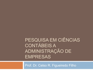 PESQUISA EM CIÊNCIAS
CONTÁBEIS A
ADMINISTRAÇÃO DE
EMPRESAS
Prof. Dr. Celso R. Figueiredo Filho
 