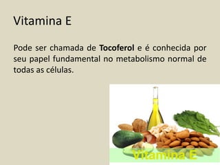 Vitamina E 
Pode ser chamada de Tocoferol e é conhecida por seu papel fundamental no metabolismo normal de todas as células. 
 