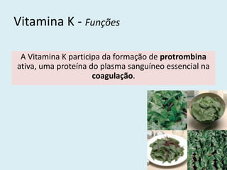 Vitamina K - Funções 
A Vitamina K participa da formação de protrombina ativa, uma proteína do plasma sanguíneo essencial na coagulação. 
 