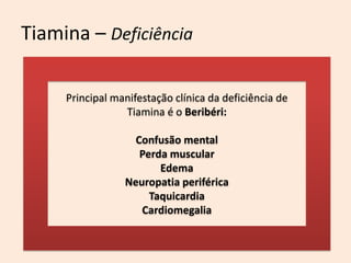 Tiamina – Deficiência 
Principal manifestação clínica da deficiência de Tiamina é o Beribéri: 
Confusão mental 
Perda muscular 
Edema 
Neuropatia periférica 
Taquicardia 
Cardiomegalia  
