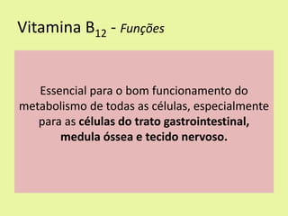 Vitamina B12 - Funções 
Essencial para o bom funcionamento do metabolismo de todas as células, especialmente para as células do trato gastrointestinal, medula óssea e tecido nervoso.  