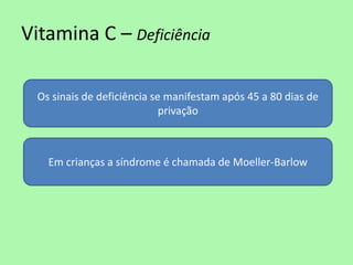 Vitamina C – Deficiência 
Os sinais de deficiência se manifestam após 45 a 80 dias de privação 
Em crianças a síndrome é chamada de Moeller-Barlow  