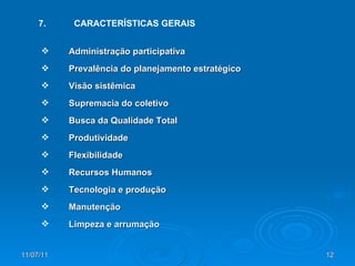 Administração participativa Prevalência do planejamento estratégico Visão sistêmica Supremacia do coletivo Busca da Qualidade Total Produtividade Flexibilidade Recursos Humanos Tecnologia e produção Manutenção Limpeza e arrumação 7. CARACTERÍSTICAS GERAIS 