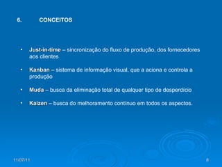 6. CONCEITOS Just-in-time  – sincronização do fluxo de produção, dos fornecedores aos clientes Kanban  – sistema de informação visual, que a aciona e controla a produção Muda  – busca da eliminação total de qualquer tipo de desperdício Kaizen  – busca do melhoramento contínuo em todos os aspectos. 