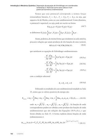 Introdução à Mecânica Quântica | Separação da equação de Schrödinger em coordenadas
cartesianas 2. Partícula numa caixa cúbica e num
potencial harmônico tridimensional

Vemos que esse potencial corresponde a termos forças
restauradoras lineares, Fx = -k1x , Fy = -k2y, Fz = -k3z, ou seja, que
seguem a lei de Hooke, como no caso unidimensional. Como dissemos,
o potencial é separável, ou seja, pode ser escrito na forma

V (x, y, z) = V1 (x) + V2 (y) + V3 (z) ,
1
2

se definirmos V1 ( x ) = k1 x 2 , V2 (y) =

(18.7)

1
1
k2 y 2 ,V3 ( z ) = k3 x 2 .
2
2

Assim, podemos, da mesma forma que estudamos na aula anterior,
procurar soluções que sejam produtos de três funções de uma variável,

ψ (x, y, z) = ψ1 (x) ψ 2 (y) ψ 3 (z),

(18.8)

que satisfazem as equações de Schrödinger unidimensionais:

−

h2 d 2ψ 1 1
+ k1 x 2ψ 1 (x) = E1ψ 1 (x)
2 µ dx 2 2

(18.9.a)

−

h2 d 2ψ 2 1
+ k2 y 2ψ 2 (y) = E2ψ 2 (y)
2 µ dy 2
2

(18.9.b)

−

h2 d 2ψ 3 1
+ k3 z 2ψ 3 (z) = E3ψ 3 (z)
2 µ dz 2
2

(18.9.c)

com a condição adicional
(18.9.d)

E1 + E2 + E3 = E

Utilizando os resultados do caso unidimensional estudado na Aula
15, temos que os valores possíveis da energia são:

1
1
1
En1n2 n3 = (n1 + ) hω1 + (n2 + ) hω 2 + (n3 + ) hω3 , n1 , n2 , n3 = 0, 1, 2,... . , (18.10)
2
2
2
onde ω1 = k1 / µ , ω 2 = k2 / µ , ω3 = k3 / µ . As funções de onda
correspondentes podem ser obtidas como produto das funções de onda
unidimensionais que são soluções das Equações (18.9.a.b.c), e que
foram obtidas na Aula 15. A forma explícita destas funções de onda
tridimensionais é:

ψ n1 n2 n3 (x, y, z) = Cn1 Cn2 Cn3 Hn1 (α1 x) Hn2 (α 2 y) Hn3 (α 3 z) e

102

CEDERJ

−

(

1 2 2
α1 x +α 22 y 2 +α 32 z 2
2

)

, (18.11)

 