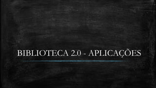 BIBLIOTECA 2.0 - APLICAÇÕES 
 