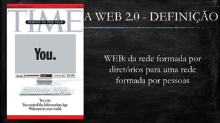 A WEB 2.0 - DEFINIÇÃO 
WEB: da rede formada por 
diretórios para uma rede 
formada por pessoas 
 
