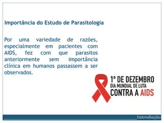 Por uma variedade de razões,
especialmente em pacientes com
AIDS, fez com que parasitos
anteriormente sem importância
clínica em humanos passassem a ser
observados.
Importância do Estudo de Parasitologia
__________________________Introdução
 