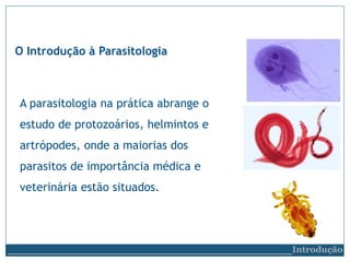 A parasitologia na prática abrange o
estudo de protozoários, helmintos e
artrópodes, onde a maiorias dos
parasitos de importância médica e
veterinária estão situados.
O Introdução à Parasitologia
__________________________Introdução
 