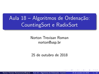 Aula 18 – Algoritmos de Ordena¸c˜ao:
CountingSort e RadixSort
Norton Trevisan Roman
norton@usp.br
25 de outubro de 2018
Norton Trevisan Romannorton@usp.br Aula 18 – Algoritmos de Ordena¸c˜ao: CountingSort e RadixSort25 de outubro de 2018 1 / 18
 