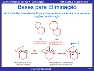 Química Orgânica Teórica 1 – Eliminações

Prof. Gustavo Pozza Silveira

Bases para Eliminação
Amidinas são bases bastante volumosas e assim especiais para favorecer
reações de eliminação.

pKa 12

www.iq.ufrgs.br/biolab

10

 