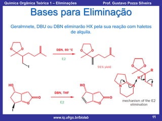 Química Orgânica Teórica 1 – Eliminações

Prof. Gustavo Pozza Silveira

Bases para Eliminação
Geralmnete, DBU ou DBN eliminarão HX pela sua reação com haletos
de alquila.

www.iq.ufrgs.br/biolab

11

 
