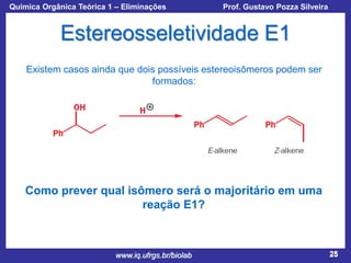 Química Orgânica Teórica 1 – Eliminações

Prof. Gustavo Pozza Silveira

Estereosseletividade E1
Existem casos ainda que dois possíveis estereoisômeros podem ser
formados:

Como prever qual isômero será o majoritário em uma
reação E1?

www.iq.ufrgs.br/biolab

25

 