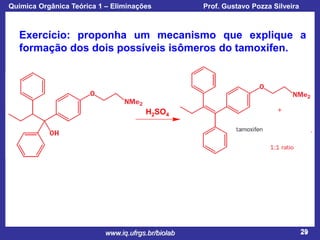Química Orgânica Teórica 1 – Eliminações

Prof. Gustavo Pozza Silveira

Exercício: proponha um mecanismo que explique a
formação dos dois possíveis isômeros do tamoxifen.

H2SO4

www.iq.ufrgs.br/biolab

29

 