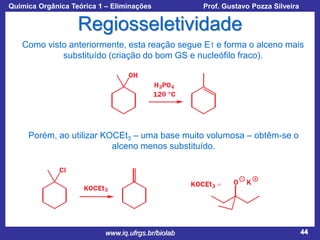 Química Orgânica Teórica 1 – Eliminações

Prof. Gustavo Pozza Silveira

Regiosseletividade
Como visto anteriormente, esta reação segue E1 e forma o alceno mais
substituído (criação do bom GS e nucleófilo fraco).

Porém, ao utilizar KOCEt3 – uma base muito volumosa – obtêm-se o
alceno menos substituído.

www.iq.ufrgs.br/biolab

44

 