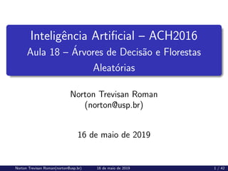 Inteligência Artificial – ACH2016
Aula 18 – Árvores de Decisão e Florestas
Aleatórias
Norton Trevisan Roman
(norton@usp.br)
16 de maio de 2019
Norton Trevisan Roman(norton@usp.br) 16 de maio de 2019 1 / 42
 