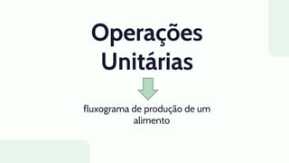 Operações
Unitárias
fluxograma de produção de um
alimento
 