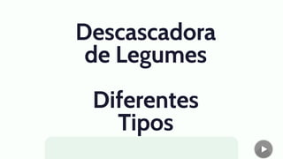 Descascadora
de Legumes
Diferentes
Tipos
 