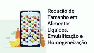 Redução de
Tamanho em
Alimentos
Líquidos,
Emulsificação e
Homogeneização
 