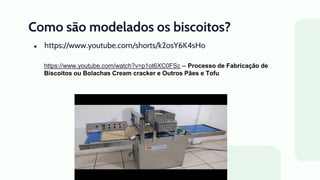 Como são modelados os biscoitos?
● https://www.youtube.com/shorts/k2osY6K4sHo
https://www.youtube.com/watch?v=p1ot6XC0FSc -- Processo de Fabricação de
Biscoitos ou Bolachas Cream cracker e Outros Pães e Tofu
 