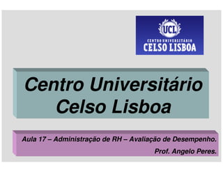 Centro Universitário
   Celso Lisboa
Aula 17 – Administração de RH – Avaliação de Desempenho.
                                      Prof. Angelo Peres.
 