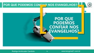 14
POR QUE PODEMOS CONFIAR NOS EVANGELHOS?
POR QUE
PODEMOS
CONFIAR NOS
EVANGELHOS?
Rodrigo Armbruster Candioto www.kerygma21.com.br
 
