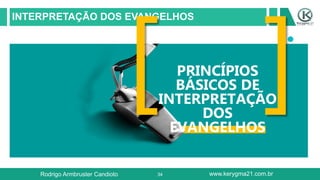 34
INTERPRETAÇÃO DOS EVANGELHOS
PRINCÍPIOS
BÁSICOS DE
INTERPRETAÇÃO
DOS
EVANGELHOS
Rodrigo Armbruster Candioto www.kerygma21.com.br
 